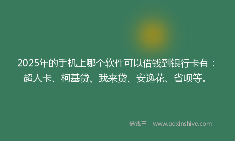2025年的手机上哪个软件可以借钱到银行卡有：超人卡、柯基贷、我来贷、安逸花、省呗等。
