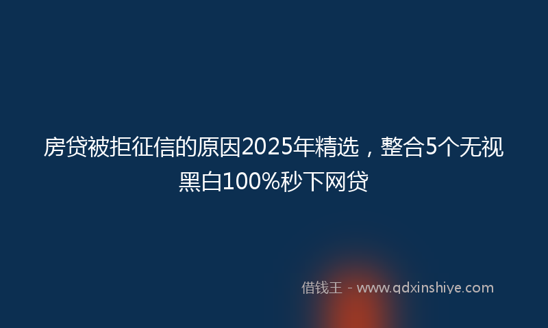房贷被拒征信的原因2025年精选，整合5个无视黑白100%秒下网贷