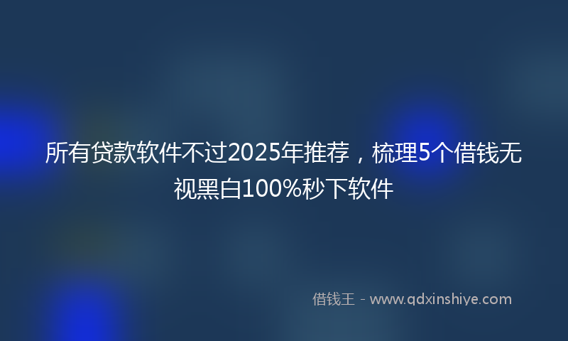 所有贷款软件不过2025年推荐，梳理5个借钱无视黑白100%秒下软件