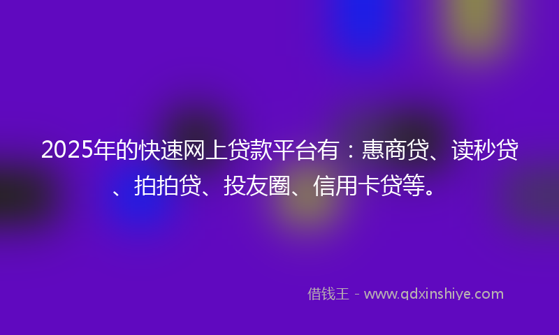 2025年的快速网上贷款平台有：惠商贷、读秒贷、拍拍贷、投友圈、信用卡贷等。