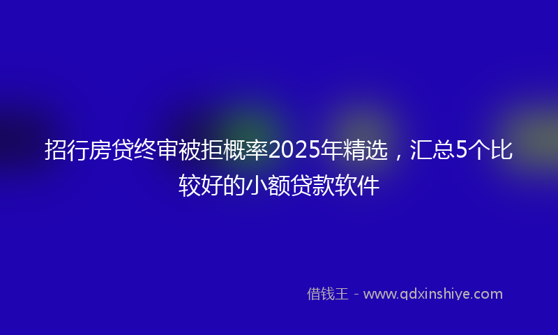 招行房贷终审被拒概率2025年精选，汇总5个比较好的小额贷款软件