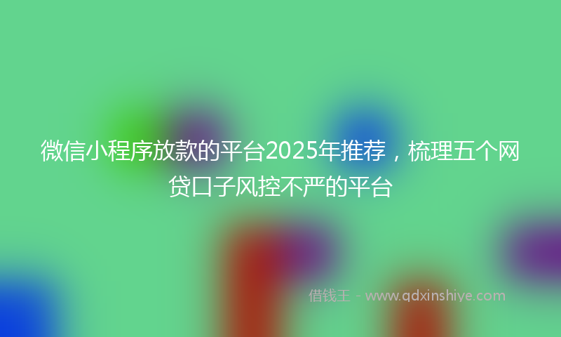 微信小程序放款的平台2025年推荐，梳理五个网贷口子风控不严的平台