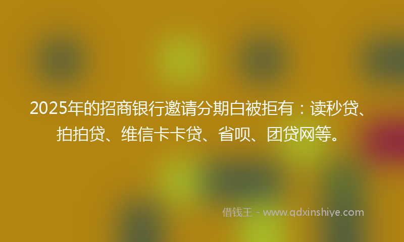 2025年的招商银行邀请分期白被拒有：读秒贷、拍拍贷、维信卡卡贷、省呗、团贷网等。