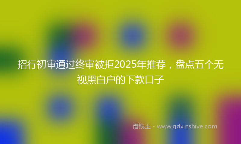 招行初审通过终审被拒2025年推荐，盘点五个无视黑白户的下款口子