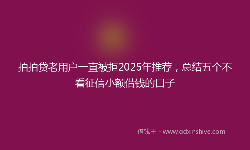 拍拍贷老用户一直被拒2025年推荐，总结五个不看征信小额借钱的口子
