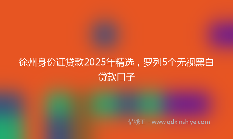 徐州身份证贷款2025年精选，罗列5个无视黑白贷款口子