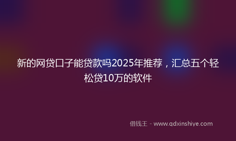 新的网贷口子能贷款吗2025年推荐，汇总五个轻松贷10万的软件