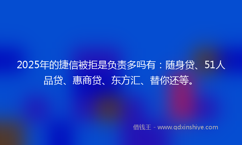 2025年的捷信被拒是负责多吗有：随身贷、51人品贷、惠商贷、东方汇、替你还等。