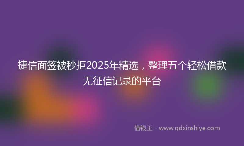 捷信面签被秒拒2025年精选，整理五个轻松借款无征信记录的平台
