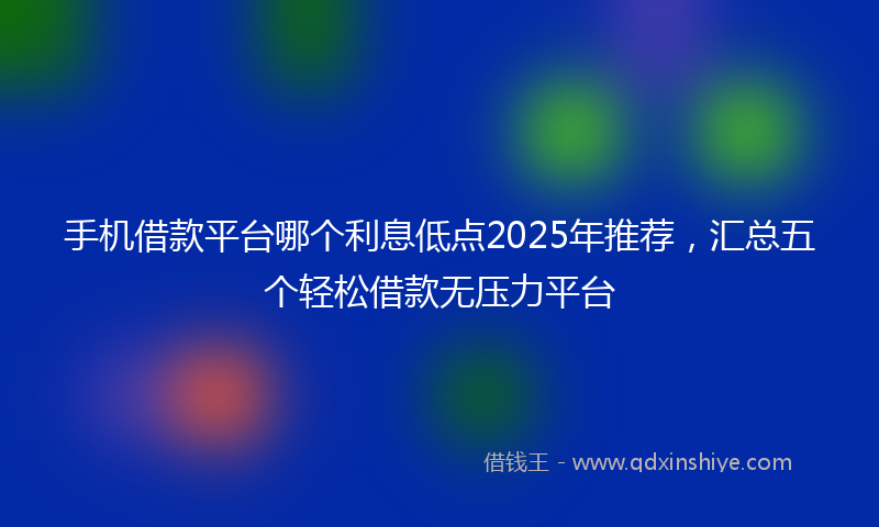 手机借款平台哪个利息低点2025年推荐，汇总五个轻松借款无压力平台