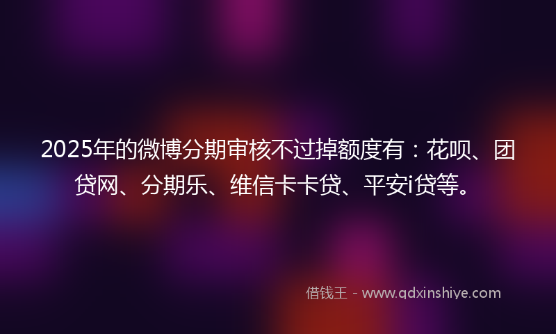 2025年的微博分期审核不过掉额度有：花呗、团贷网、分期乐、维信卡卡贷、平安i贷等。