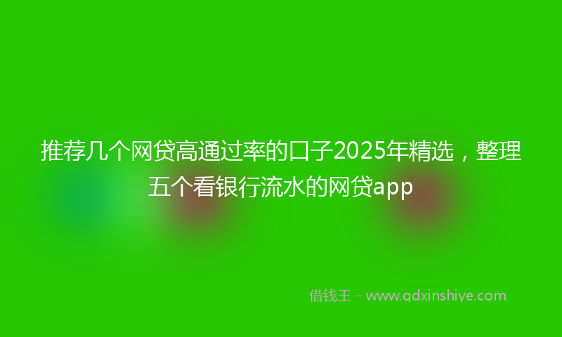 推荐几个网贷高通过率的口子2025年精选，整理五个看银行流水的网贷app