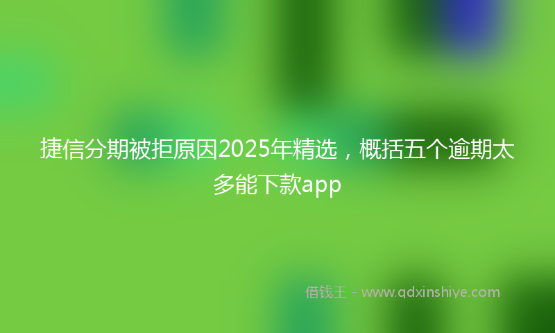 捷信分期被拒原因2025年精选，概括五个逾期太多能下款app