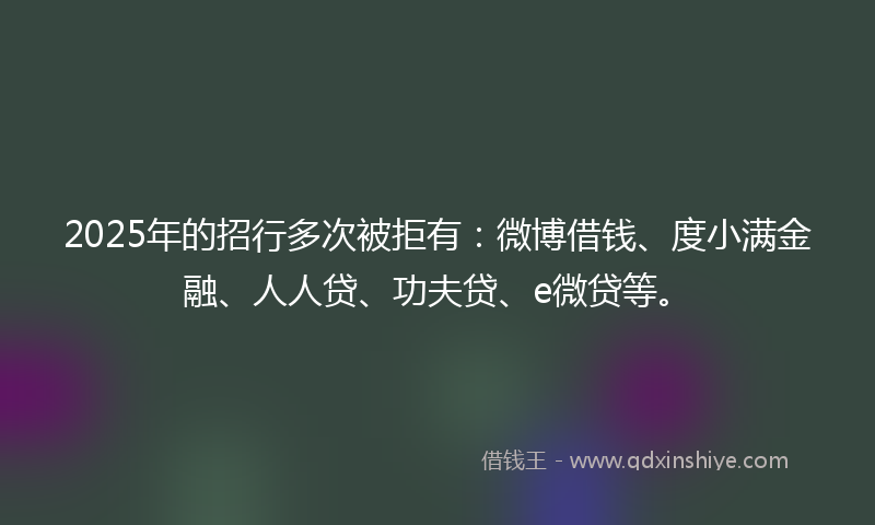 2025年的招行多次被拒有：微博借钱、度小满金融、人人贷、功夫贷、e微贷等。
