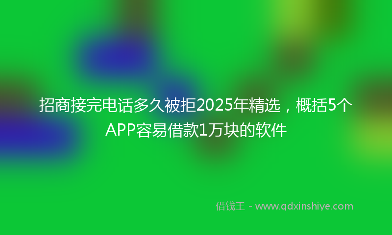 招商接完电话多久被拒2025年精选，概括5个APP容易借款1万块的软件