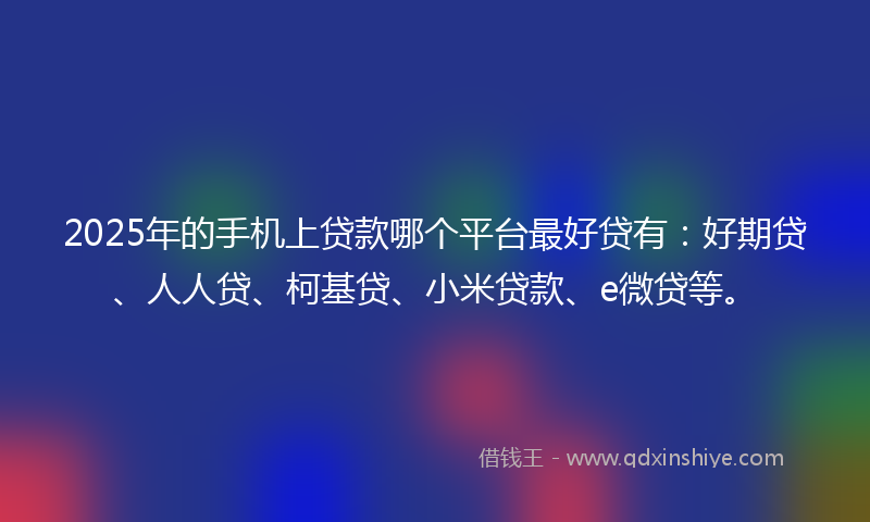 2025年的手机上贷款哪个平台最好贷有：好期贷、人人贷、柯基贷、小米贷款、e微贷等。