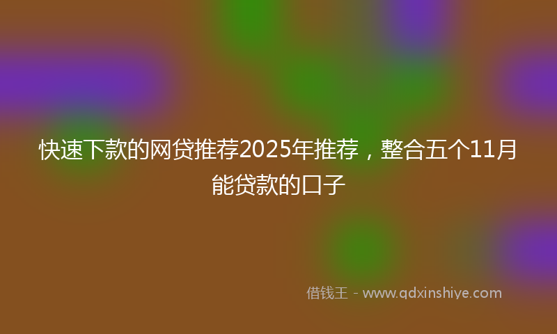 快速下款的网贷推荐2025年推荐，整合五个11月能贷款的口子
