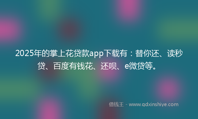 2025年的掌上花贷款app下载有：替你还、读秒贷、百度有钱花、还呗、e微贷等。