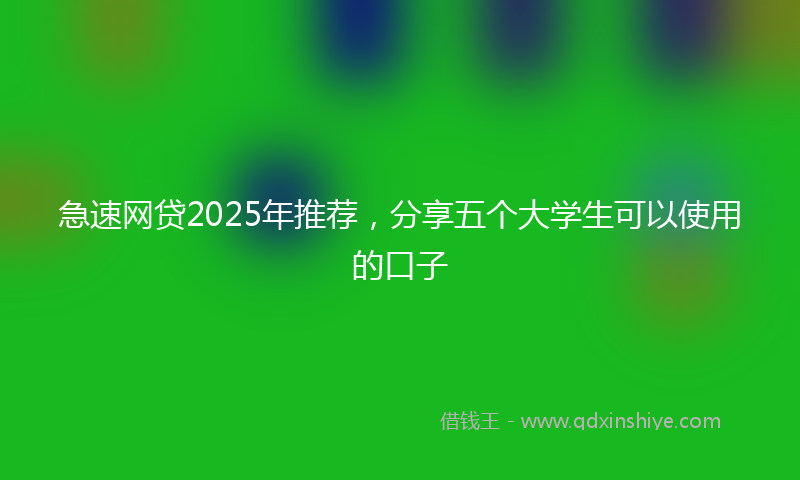 急速网贷2025年推荐，分享五个大学生可以使用的口子