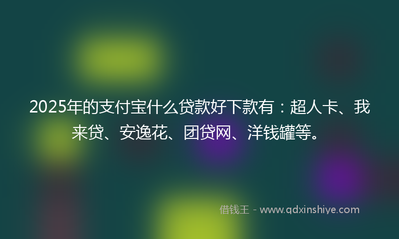 2025年的支付宝什么贷款好下款有：超人卡、我来贷、安逸花、团贷网、洋钱罐等。