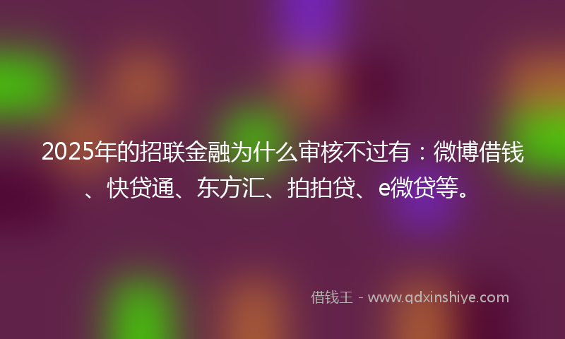 2025年的招联金融为什么审核不过有：微博借钱、快贷通、东方汇、拍拍贷、e微贷等。