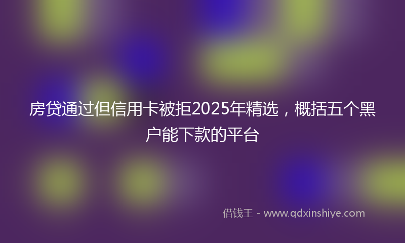 房贷通过但信用卡被拒2025年精选，概括五个黑户能下款的平台