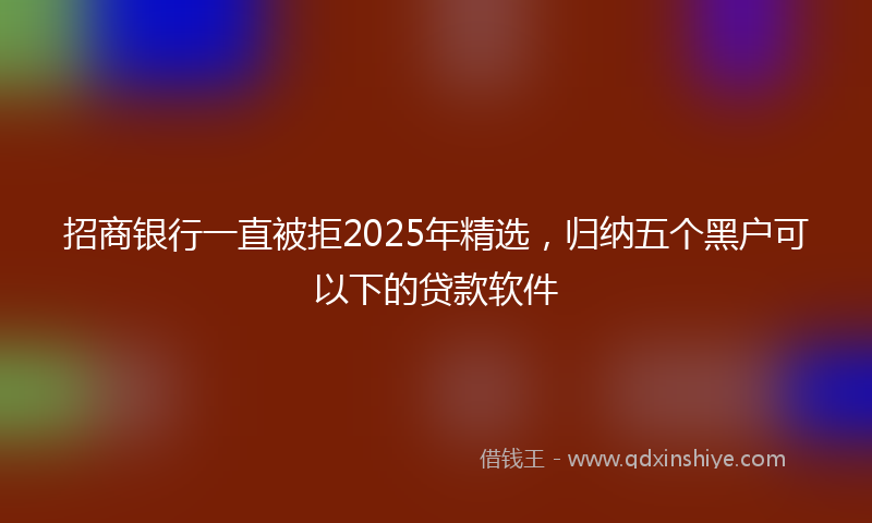 招商银行一直被拒2025年精选，归纳五个黑户可以下的贷款软件