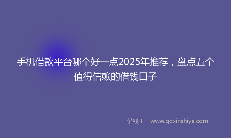 手机借款平台哪个好一点2025年推荐，盘点五个值得信赖的借钱口子