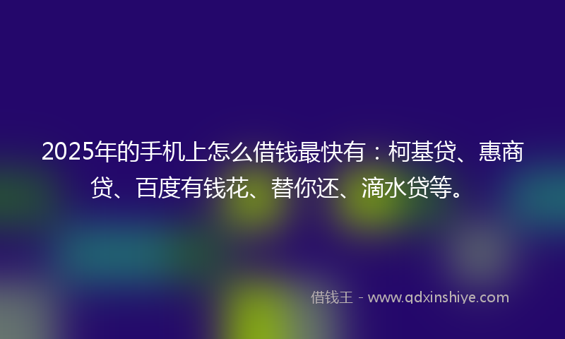 2025年的手机上怎么借钱最快有：柯基贷、惠商贷、百度有钱花、替你还、滴水贷等。