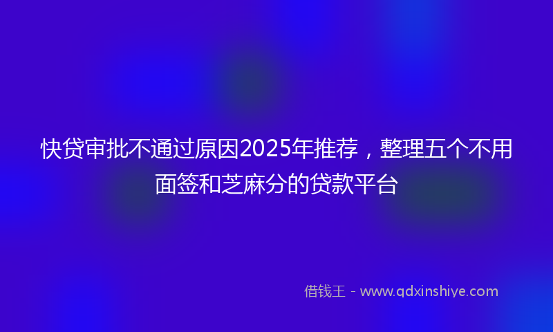 快贷审批不通过原因2025年推荐，整理五个不用面签和芝麻分的贷款平台