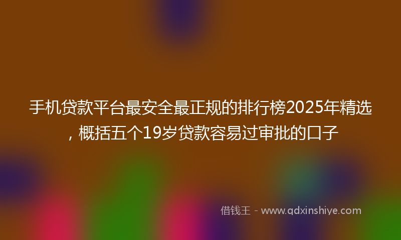 手机贷款平台最安全最正规的排行榜2025年精选，概括五个19岁贷款容易过审批的口子