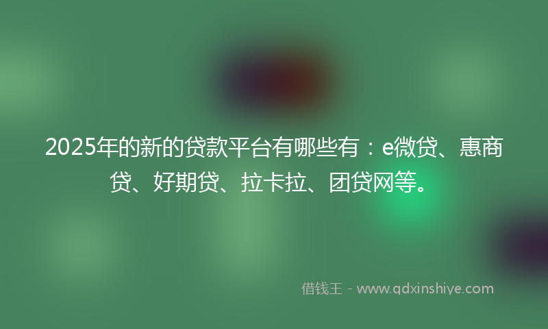 2025年的新的贷款平台有哪些有：e微贷、惠商贷、好期贷、拉卡拉、团贷网等。