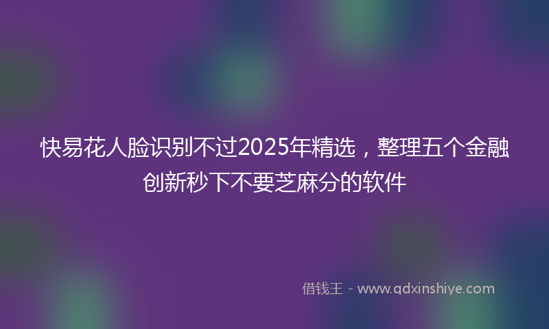 快易花人脸识别不过2025年精选，整理五个金融创新秒下不要芝麻分的软件