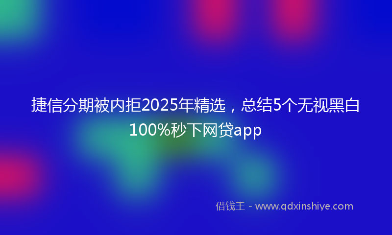 捷信分期被内拒2025年精选，总结5个无视黑白100%秒下网贷app