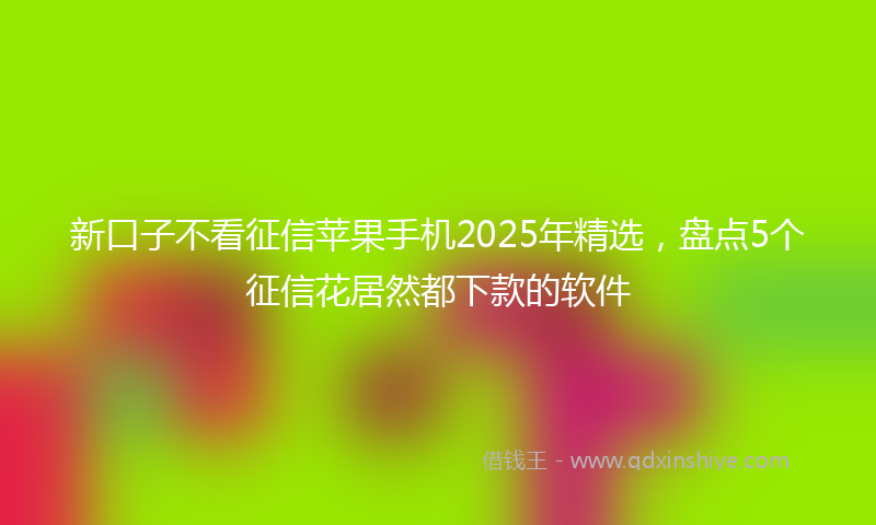 新口子不看征信苹果手机2025年精选，盘点5个征信花居然都下款的软件