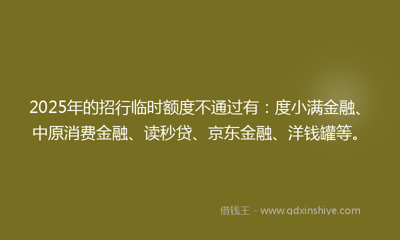 2025年的招行临时额度不通过有：度小满金融、中原消费金融、读秒贷、京东金融、洋钱罐等。