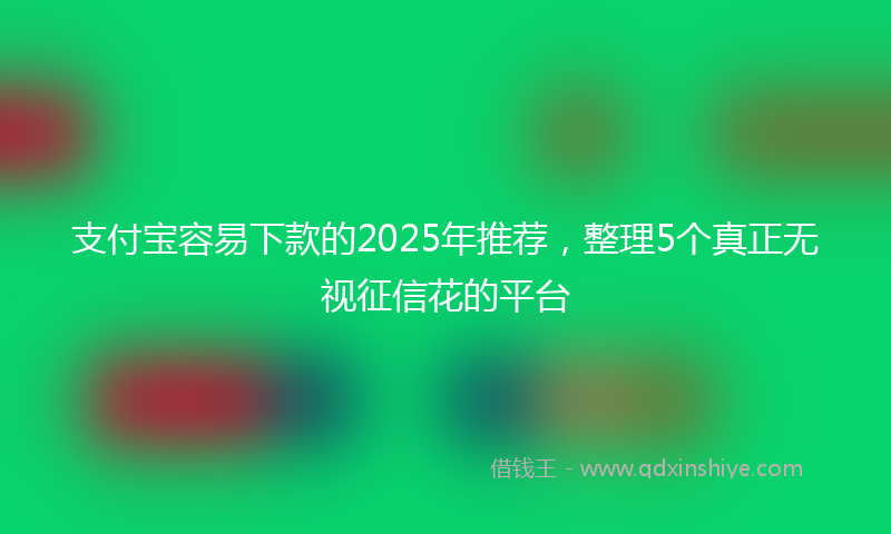 支付宝容易下款的2025年推荐，整理5个真正无视征信花的平台