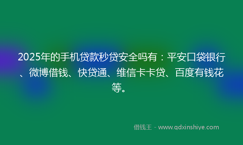 2025年的手机贷款秒贷安全吗有：平安口袋银行、微博借钱、快贷通、维信卡卡贷、百度有钱花等。