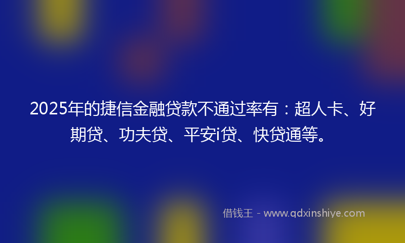 2025年的捷信金融贷款不通过率有：超人卡、好期贷、功夫贷、平安i贷、快贷通等。