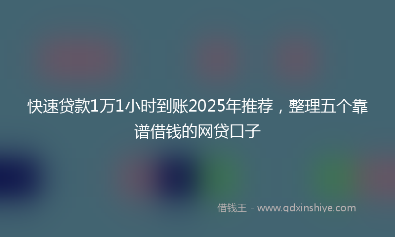 快速贷款1万1小时到账2025年推荐，整理五个靠谱借钱的网贷口子