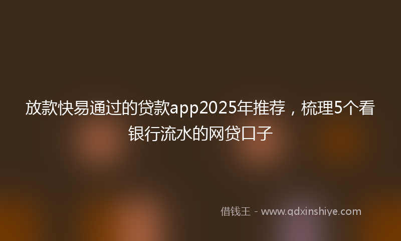 放款快易通过的贷款app2025年推荐，梳理5个看银行流水的网贷口子