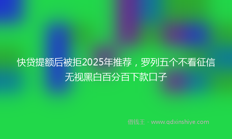快贷提额后被拒2025年推荐，罗列五个不看征信无视黑白百分百下款口子