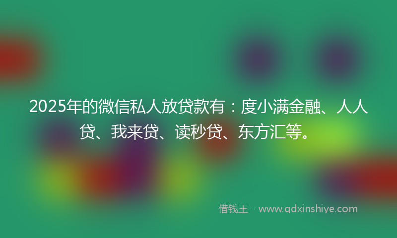 2025年的微信私人放贷款有：度小满金融、人人贷、我来贷、读秒贷、东方汇等。