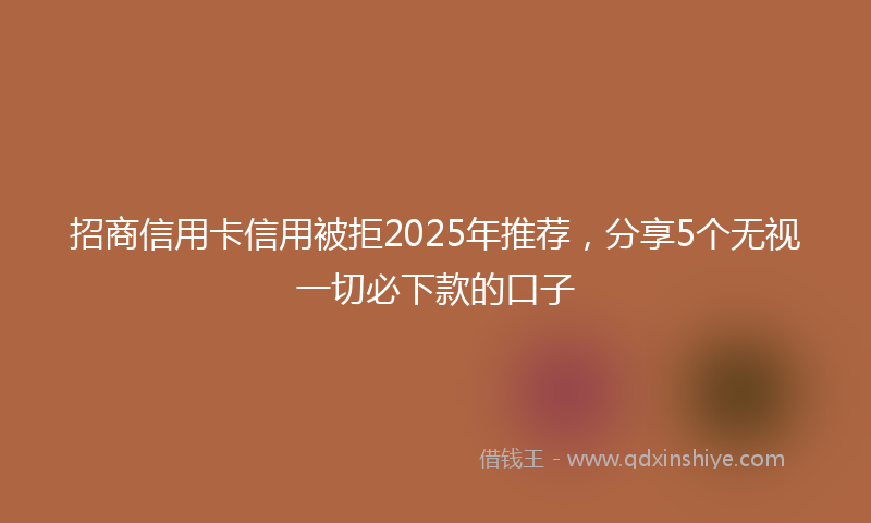 招商信用卡信用被拒2025年推荐，分享5个无视一切必下款的口子