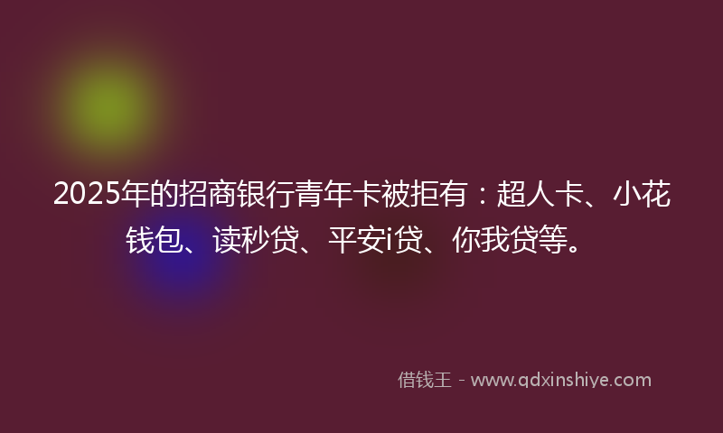 2025年的招商银行青年卡被拒有：超人卡、小花钱包、读秒贷、平安i贷、你我贷等。