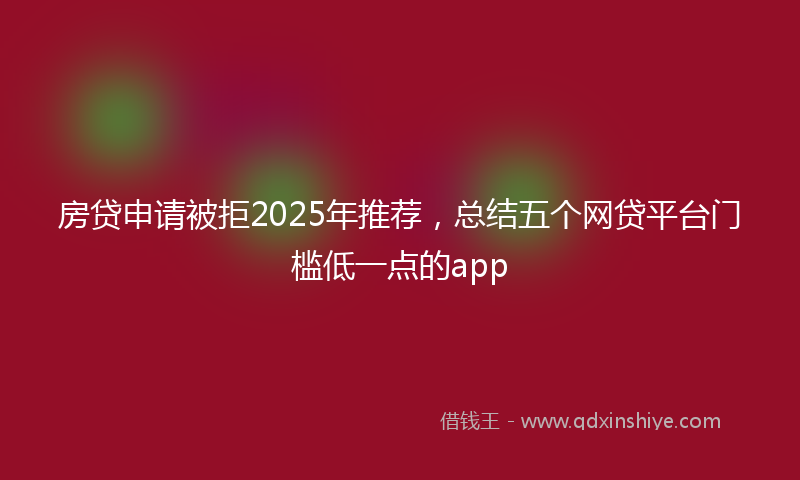 房贷申请被拒2025年推荐，总结五个网贷平台门槛低一点的app