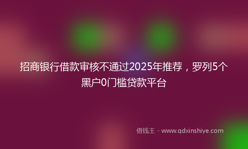 招商银行借款审核不通过2025年推荐，罗列5个黑户0门槛贷款平台