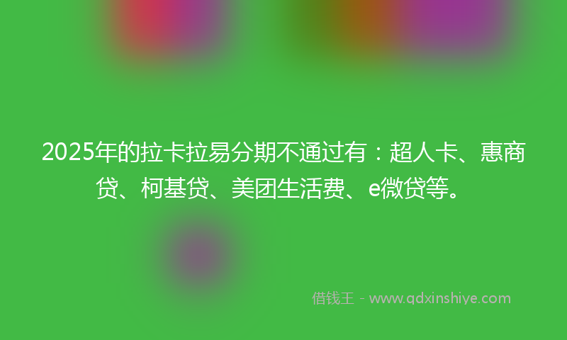 2025年的拉卡拉易分期不通过有：超人卡、惠商贷、柯基贷、美团生活费、e微贷等。