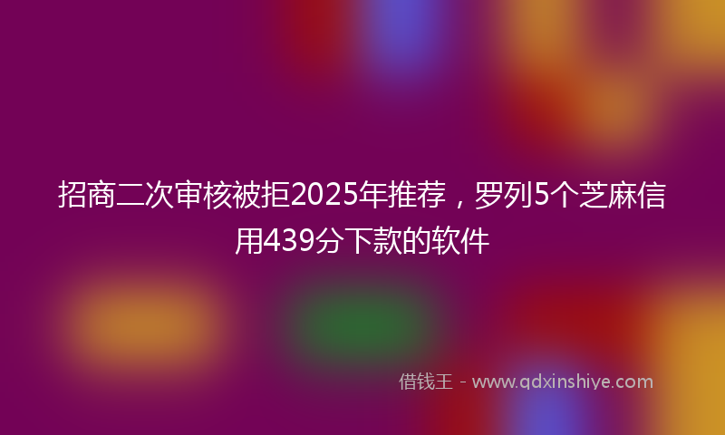 招商二次审核被拒2025年推荐，罗列5个芝麻信用439分下款的软件