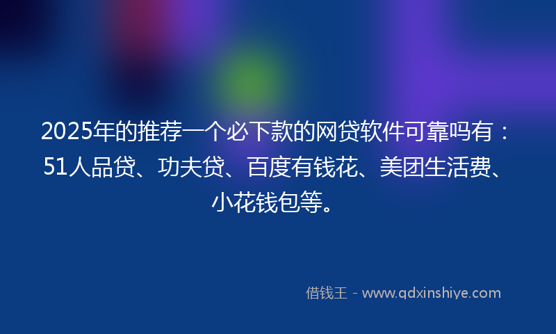 2025年的推荐一个必下款的网贷软件可靠吗有：51人品贷、功夫贷、百度有钱花、美团生活费、小花钱包等。